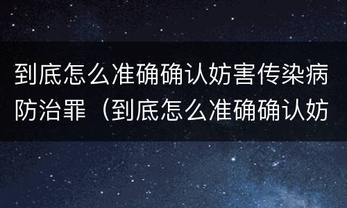 到底怎么准确确认妨害传染病防治罪（到底怎么准确确认妨害传染病防治罪立案标准）