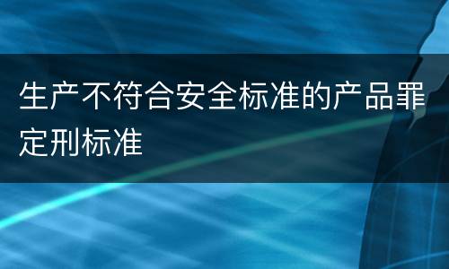生产不符合安全标准的产品罪定刑标准