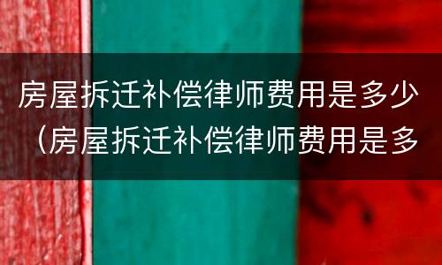 房屋拆迁补偿律师费用是多少（房屋拆迁补偿律师费用是多少啊）