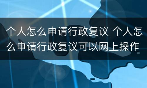 个人怎么申请行政复议 个人怎么申请行政复议可以网上操作吗