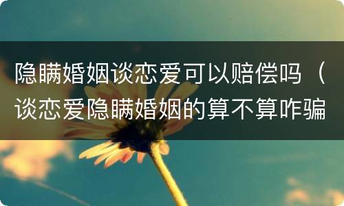 隐瞒婚姻谈恋爱可以赔偿吗（谈恋爱隐瞒婚姻的算不算咋骗）