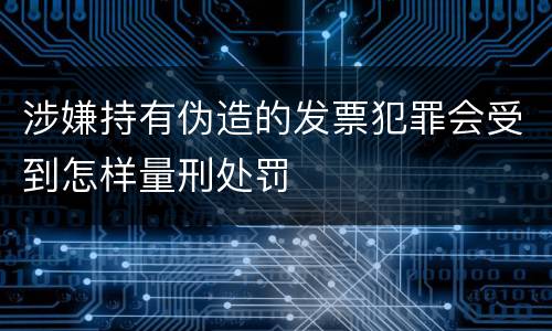 涉嫌持有伪造的发票犯罪会受到怎样量刑处罚