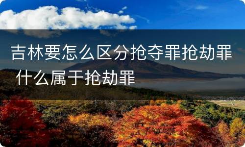 吉林要怎么区分抢夺罪抢劫罪 什么属于抢劫罪