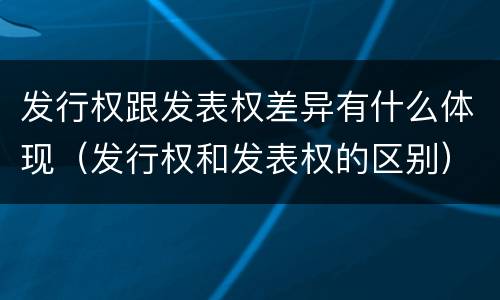 发行权跟发表权差异有什么体现（发行权和发表权的区别）