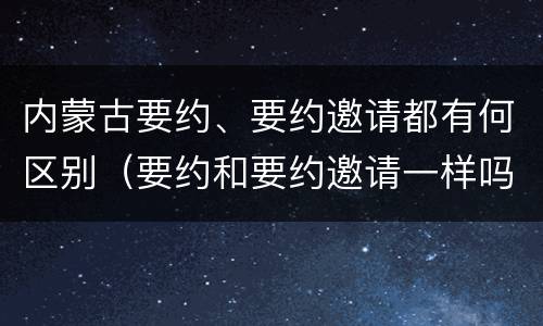 内蒙古要约、要约邀请都有何区别（要约和要约邀请一样吗）