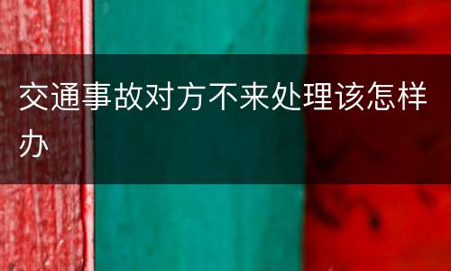 交通事故对方不来处理该怎样办