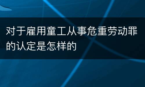 对于雇用童工从事危重劳动罪的认定是怎样的