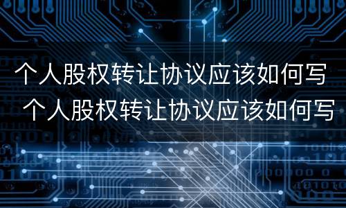 个人股权转让协议应该如何写 个人股权转让协议应该如何写才有效