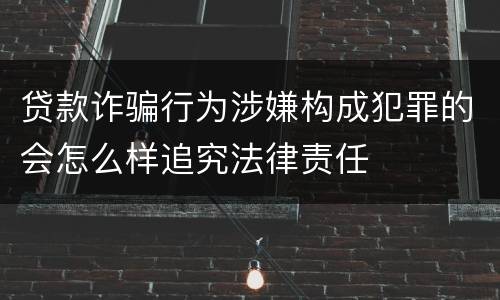 贷款诈骗行为涉嫌构成犯罪的会怎么样追究法律责任