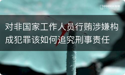 对非国家工作人员行贿涉嫌构成犯罪该如何追究刑事责任
