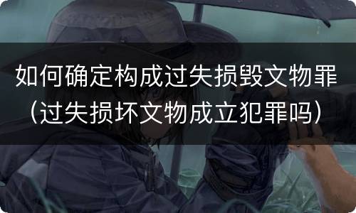 如何确定构成过失损毁文物罪（过失损坏文物成立犯罪吗）