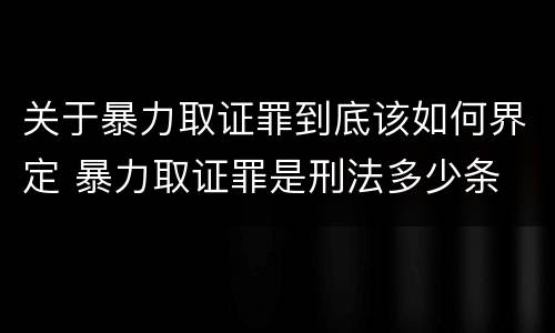 关于暴力取证罪到底该如何界定 暴力取证罪是刑法多少条