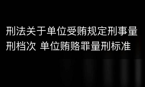 刑法关于单位受贿规定刑事量刑档次 单位贿赂罪量刑标准