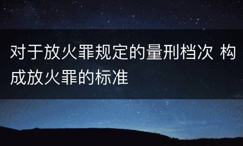 对于放火罪规定的量刑档次 构成放火罪的标准