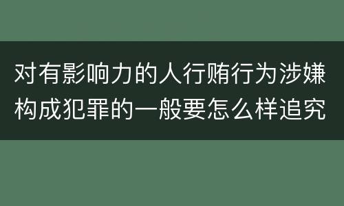 对有影响力的人行贿行为涉嫌构成犯罪的一般要怎么样追究法律责任