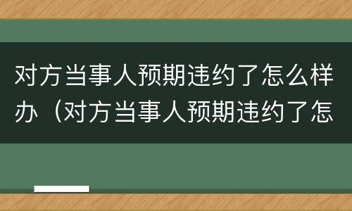 对方当事人预期违约了怎么样办（对方当事人预期违约了怎么样办）