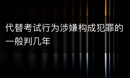 代替考试行为涉嫌构成犯罪的一般判几年