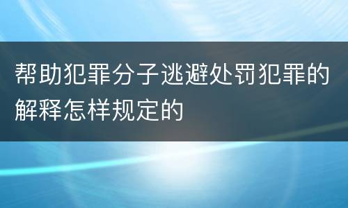 帮助犯罪分子逃避处罚犯罪的解释怎样规定的