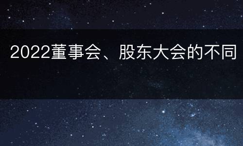 2022董事会、股东大会的不同