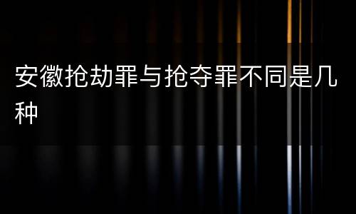 安徽抢劫罪与抢夺罪不同是几种