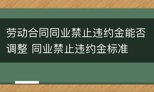 劳动合同同业禁止违约金能否调整 同业禁止违约金标准