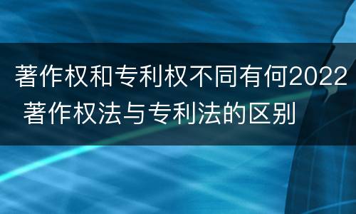 著作权和专利权不同有何2022 著作权法与专利法的区别