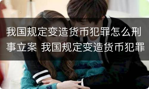 我国规定变造货币犯罪怎么刑事立案 我国规定变造货币犯罪怎么刑事立案的