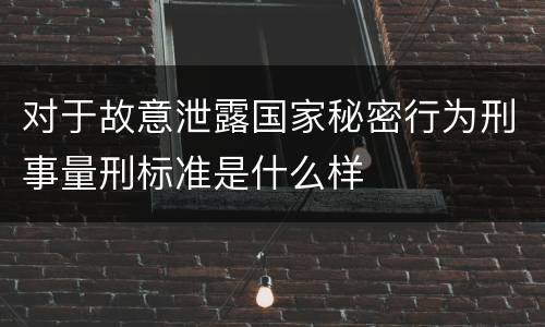 对于故意泄露国家秘密行为刑事量刑标准是什么样