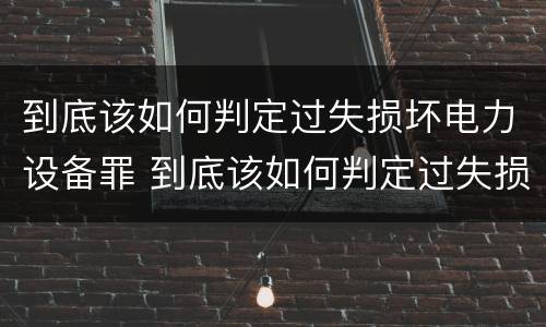 到底该如何判定过失损坏电力设备罪 到底该如何判定过失损坏电力设备罪呢