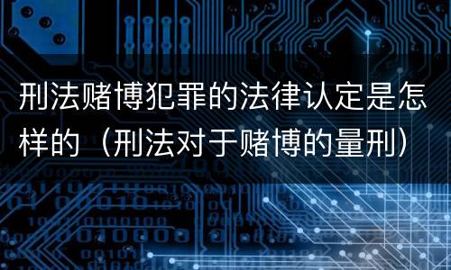 刑法赌博犯罪的法律认定是怎样的（刑法对于赌博的量刑）