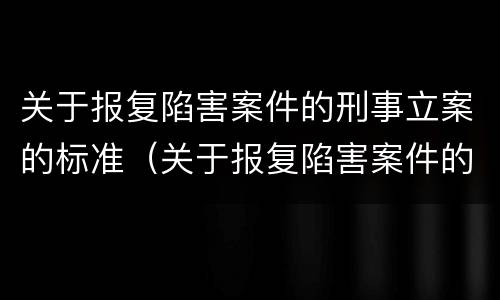关于报复陷害案件的刑事立案的标准（关于报复陷害案件的刑事立案的标准有哪些）
