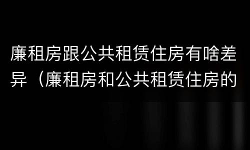 廉租房跟公共租赁住房有啥差异（廉租房和公共租赁住房的区别）