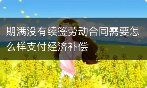期满没有续签劳动合同需要怎么样支付经济补偿