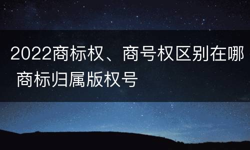 2022商标权、商号权区别在哪 商标归属版权号