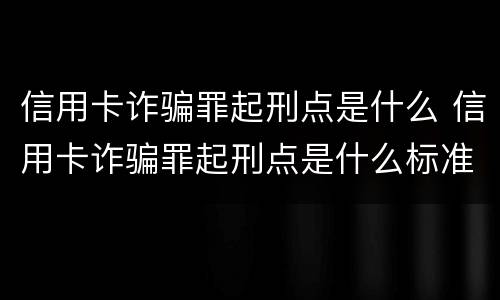 信用卡诈骗罪起刑点是什么 信用卡诈骗罪起刑点是什么标准