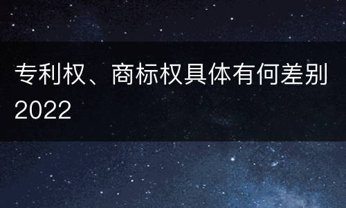 专利权、商标权具体有何差别2022