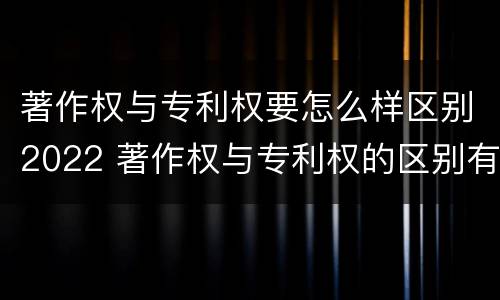 著作权与专利权要怎么样区别2022 著作权与专利权的区别有哪些