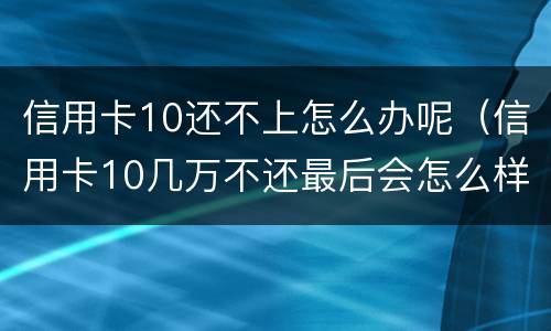 信用卡10还不上怎么办呢（信用卡10几万不还最后会怎么样）