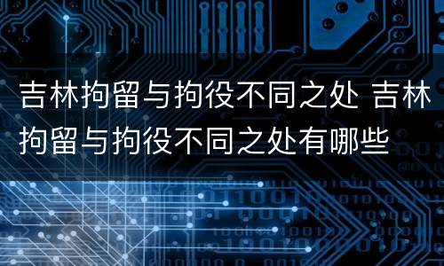 吉林拘留与拘役不同之处 吉林拘留与拘役不同之处有哪些