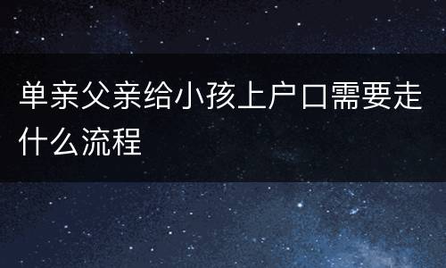 单亲父亲给小孩上户口需要走什么流程