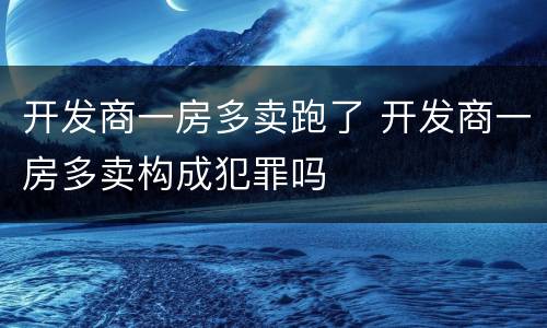 开发商一房多卖跑了 开发商一房多卖构成犯罪吗