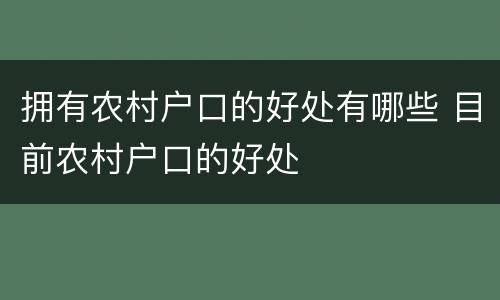 拥有农村户口的好处有哪些 目前农村户口的好处