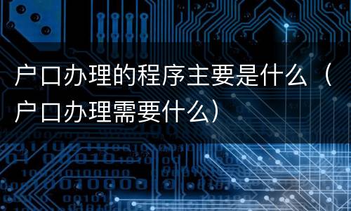 户口办理的程序主要是什么（户口办理需要什么）