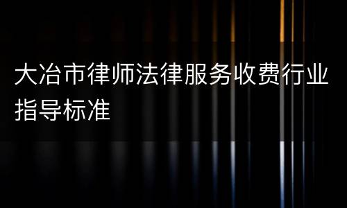 大冶市律师法律服务收费行业指导标准