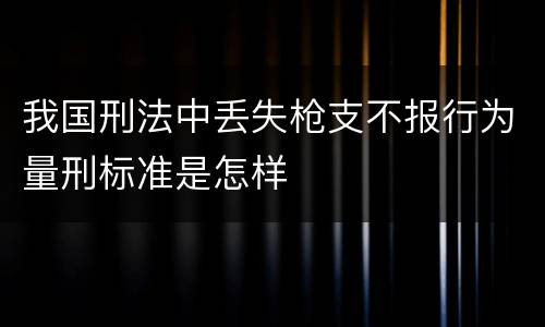 我国刑法中丢失枪支不报行为量刑标准是怎样