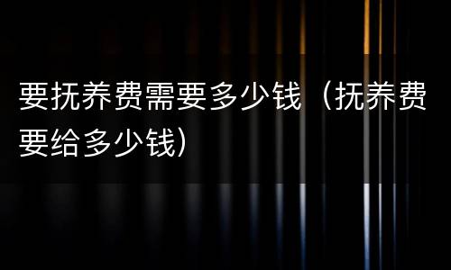 要抚养费需要多少钱（抚养费要给多少钱）