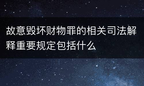 故意毁坏财物罪的相关司法解释重要规定包括什么