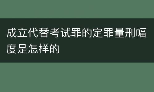 成立代替考试罪的定罪量刑幅度是怎样的