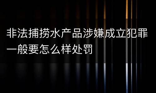非法捕捞水产品涉嫌成立犯罪一般要怎么样处罚