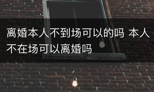 离婚本人不到场可以的吗 本人不在场可以离婚吗